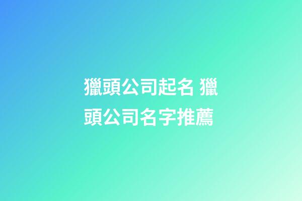 獵頭公司起名 獵頭公司名字推薦-第1張-公司起名-玄機派